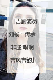 吉剧演员刘杨：传承非遗 唱响吉风吉韵