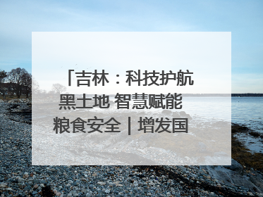 吉林：科技护航黑土地 智慧赋能粮食安全｜增发国债气象项目落地见效系列报道