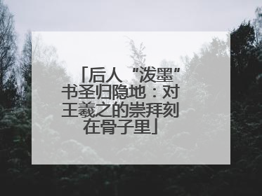 后人“泼墨”书圣归隐地：对王羲之的崇拜刻在骨子里