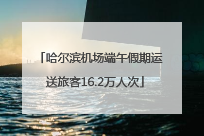 哈尔滨机场端午假期运送旅客16.2万人次