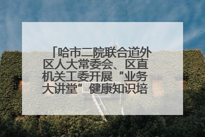 哈市二院联合道外区人大常委会、区直机关工委开展“业务大讲堂”健康知识培训暨大型义诊活动