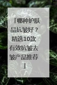 哪种护肤品抗皱好？精选10款有效抗皱去皱产品推荐