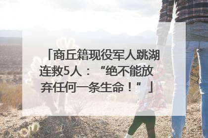 商丘籍现役军人跳湖连救5人：“绝不能放弃任何一条生命！”