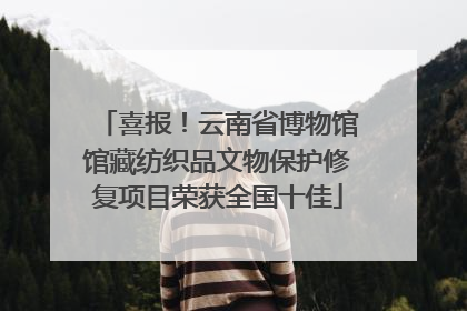 喜报！云南省博物馆馆藏纺织品文物保护修复项目荣获全国十佳