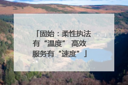 固始：柔性执法有“温度” 高效服务有“速度”