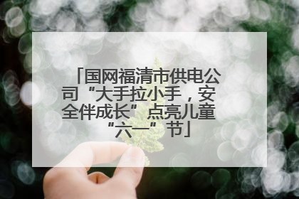 国网福清市供电公司“大手拉小手，安全伴成长”点亮儿童“六一”节
