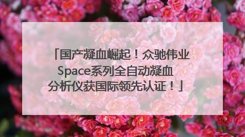 国产凝血崛起！众驰伟业Space系列全自动凝血分析仪获国际领先认证！