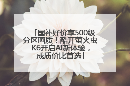 国补好价享500级分区画质！酷开萤火虫K6开启AI新体验，成质价比首选