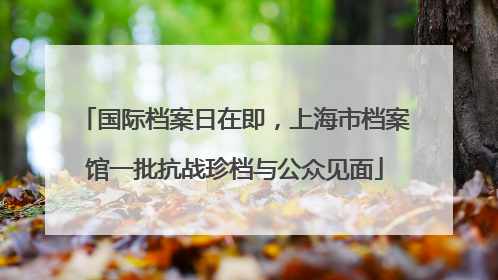 国际档案日在即，上海市档案馆一批抗战珍档与公众见面