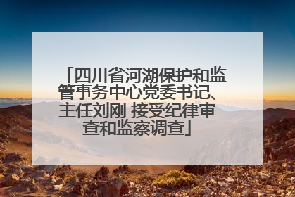 四川省河湖保护和监管事务中心党委书记、主任刘刚 接受纪律审查和监察调查