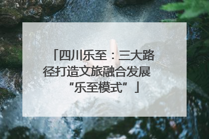 四川乐至：三大路径打造文旅融合发展“乐至模式”