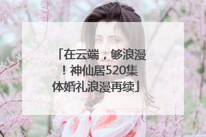 在云端,够浪漫!神仙居520集体婚礼浪漫再续