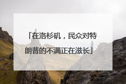 在洛杉矶，民众对特朗普的不满正在滋长