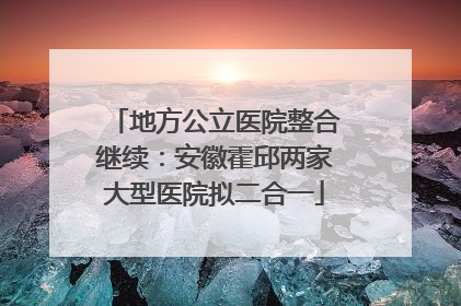 地方公立医院整合继续：安徽霍邱两家大型医院拟二合一