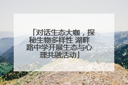 对话生态大咖，探秘生物多样性 湖畔路中学开展生态与心理共融活动
