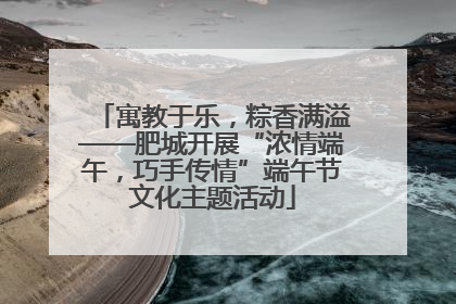 寓教于乐，粽香满溢——肥城开展“浓情端午，巧手传情”端午节文化主题活动