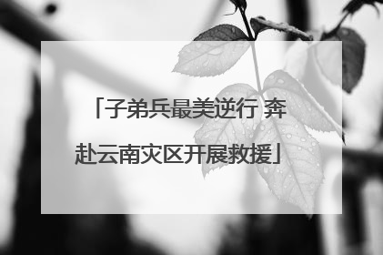 子弟兵最美逆行 奔赴云南灾区开展救援