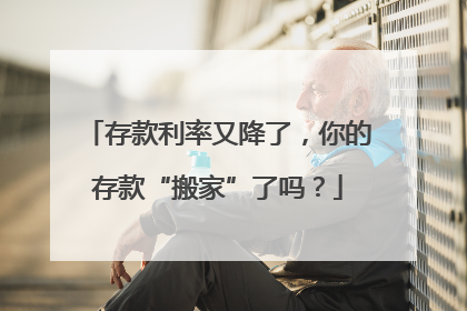 存款利率又降了，你的存款“搬家”了吗？