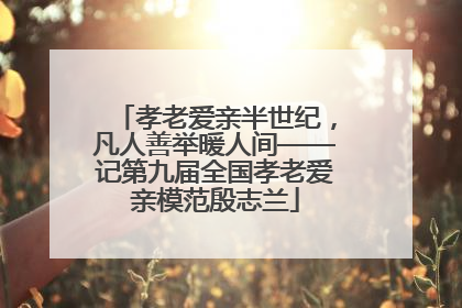 孝老爱亲半世纪，凡人善举暖人间——记第九届全国孝老爱亲模范殷志兰