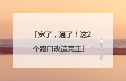 宽了，通了！这2个路口改造完工