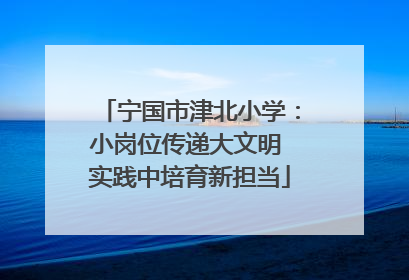 宁国市津北小学：小岗位传递大文明 实践中培育新担当