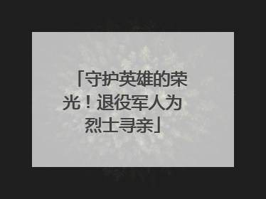 守护英雄的荣光！退役军人为烈士寻亲