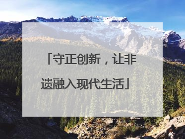 守正创新，让非遗融入现代生活