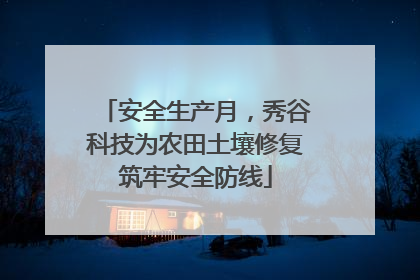 安全生产月，秀谷科技为农田土壤修复筑牢安全防线