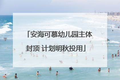 安海可慕幼儿园主体封顶 计划明秋投用