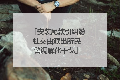 安装尾款引纠纷 杜交曲派出所民警调解化干戈
