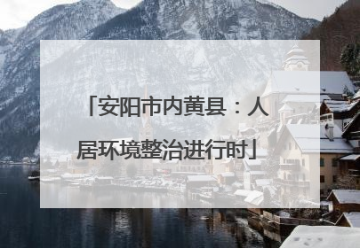 安阳市内黄县：人居环境整治进行时