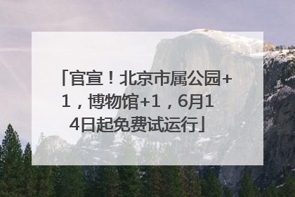 官宣！北京市属公园+1，博物馆+1，6月14日起免费试运行