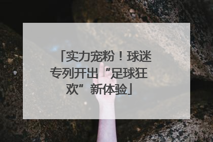 实力宠粉！球迷专列开出“足球狂欢”新体验