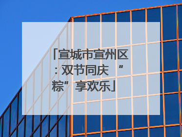 宣城市宣州区：双节同庆 “粽”享欢乐