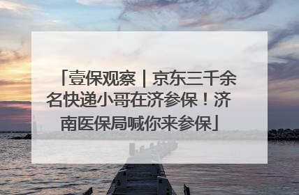 壹保观察｜京东三千余名快递小哥在济参保！济南医保局喊你来参保