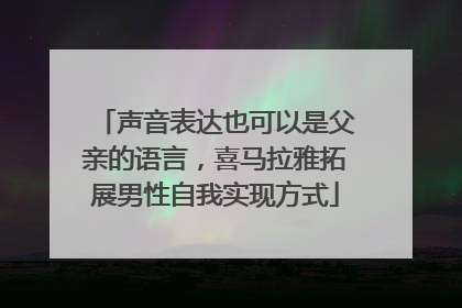 声音表达也可以是父亲的语言，喜马拉雅拓展男性自我实现方式