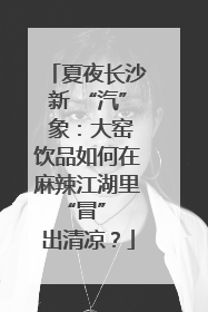 夏夜长沙新 “汽” 象：大窑饮品如何在麻辣江湖里 “冒” 出清凉？