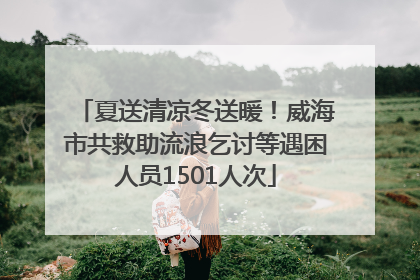夏送清凉冬送暖！威海市共救助流浪乞讨等遇困人员1501人次
