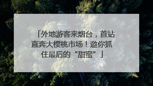 外地游客来烟台，首站直奔大樱桃市场！邀你抓住最后的“甜蜜”