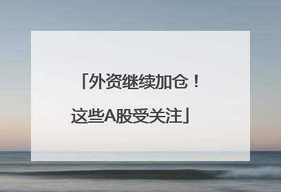 外资继续加仓！这些A股受关注