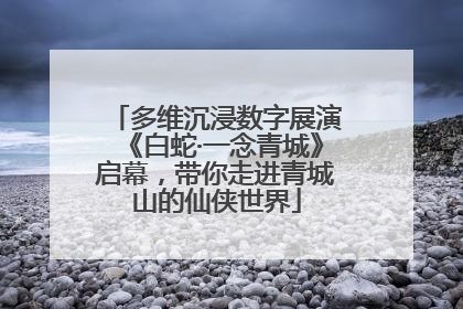 多维沉浸数字展演《白蛇·一念青城》启幕，带你走进青城山的仙侠世界