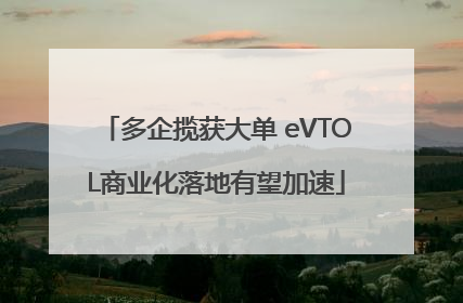 多企揽获大单 eVTOL商业化落地有望加速