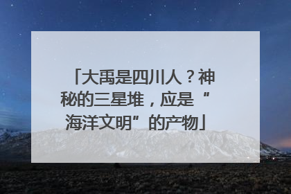 大禹是四川人？神秘的三星堆，应是“海洋文明”的产物