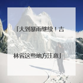 大到暴雨继续！吉林省这些地方注意