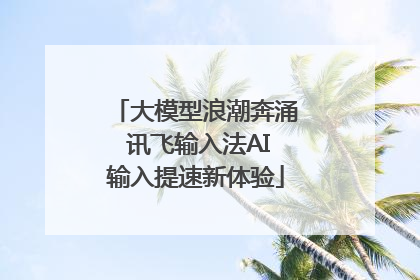 大模型浪潮奔涌 讯飞输入法AI输入提速新体验
