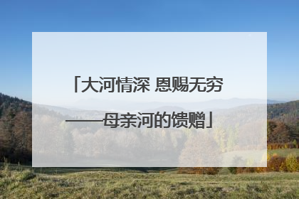 大河情深 恩赐无穷——母亲河的馈赠