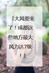 大风要来了！成都这些地方最大风力达7级！