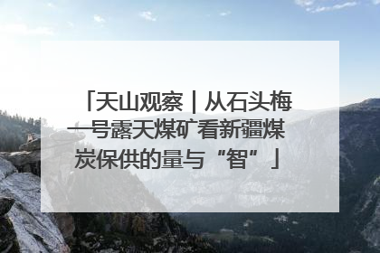 天山观察｜从石头梅一号露天煤矿看新疆煤炭保供的量与“智”