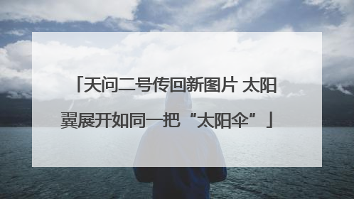 天问二号传回新图片 太阳翼展开如同一把“太阳伞”