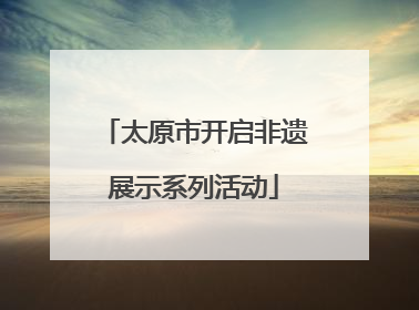 太原市开启非遗展示系列活动